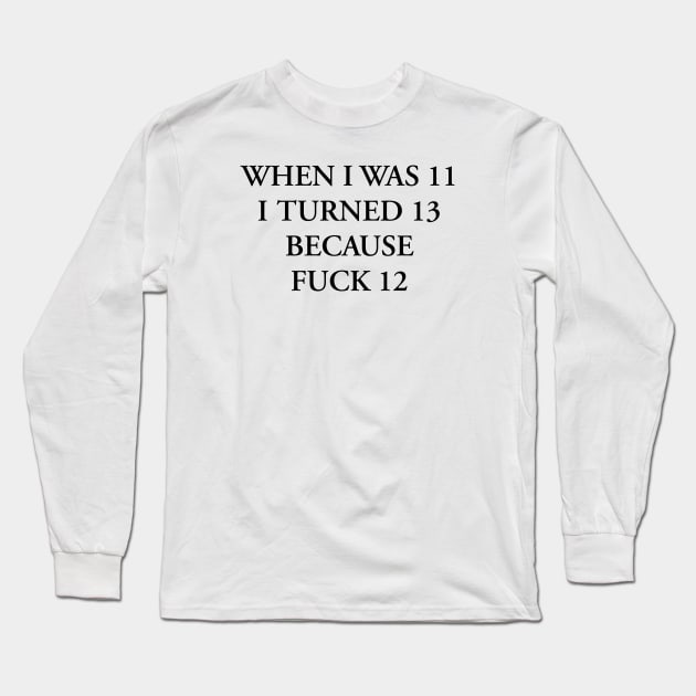 WHEN I WAS 11 I TURNED 13 BECAUSE FUCK 12 Long Sleeve T-Shirt by TheCosmicTradingPost